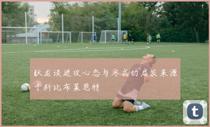 狄龙谈进攻心态与方式的启发来源于科比布莱恩特