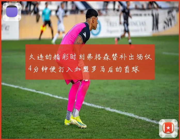 久违的精彩时刻弗格森替补出场仅4分钟便打入加盟罗马后的首球