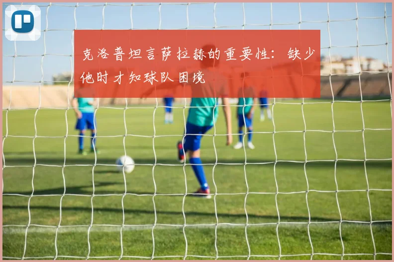 克洛普坦言萨拉赫的重要性：缺少他时才知球队困境