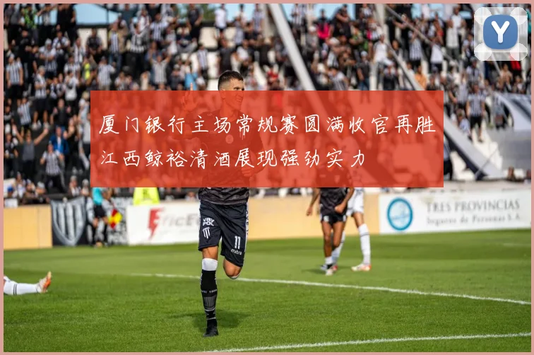 厦门银行主场常规赛圆满收官再胜江西鲸裕清酒展现强劲实力