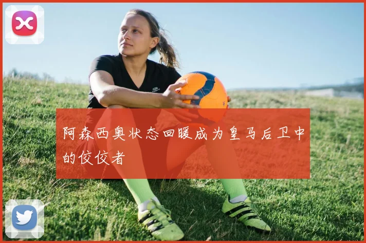 阿森西奥状态回暖成为皇马后卫中的佼佼者