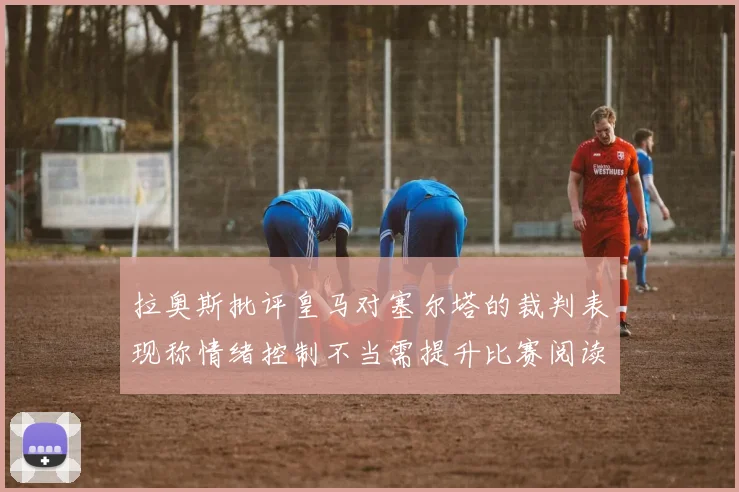 拉奥斯批评皇马对塞尔塔的裁判表现称情绪控制不当需提升比赛阅读能力