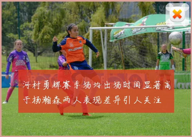 河村勇辉赛季场均出场时间显著高于杨瀚森两人表现差异引人关注