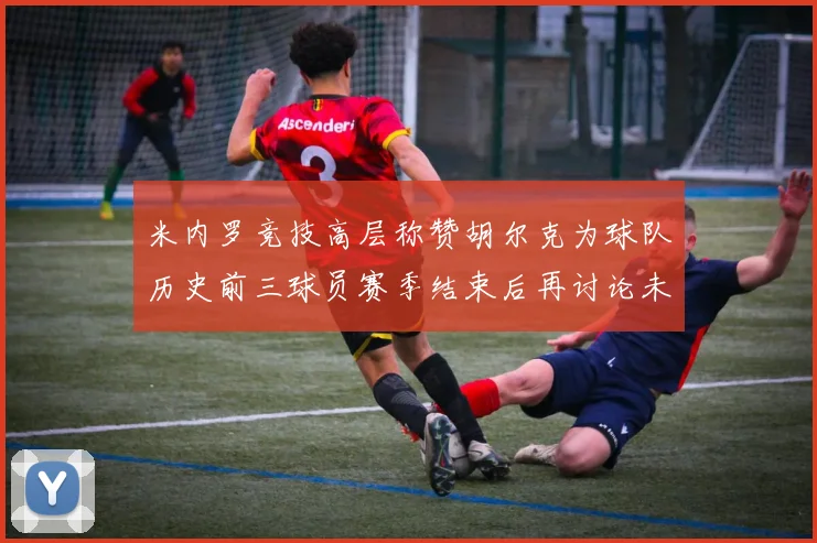 米内罗竞技高层称赞胡尔克为球队历史前三球员赛季结束后再讨论未来计划