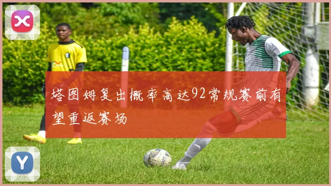 塔图姆复出概率高达92常规赛前有望重返赛场
