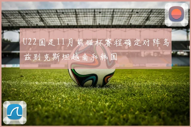 U22国足11月熊猫杯赛程确定对阵乌兹别克斯坦越南和韩国