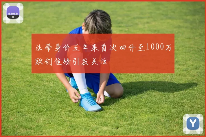 法蒂身价五年来首次回升至1000万欧创佳绩引发关注