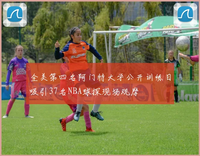 全美第四名阿门特大学公开训练日吸引37名NBA球探现场观摩