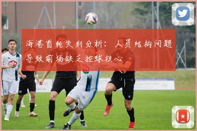 海港首轮失利分析：人员结构问题导致前场缺乏控球核心
