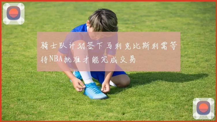 骑士队计划签下马利克比斯利需等待NBA批准才能完成交易