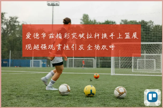 爱德华兹精彩突破拉杆换手上篮展现超强观赏性引发全场欢呼