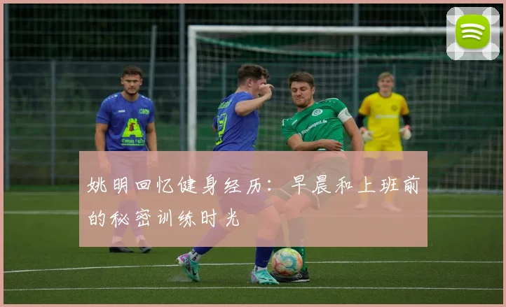姚明回忆健身经历：早晨和上班前的秘密训练时光