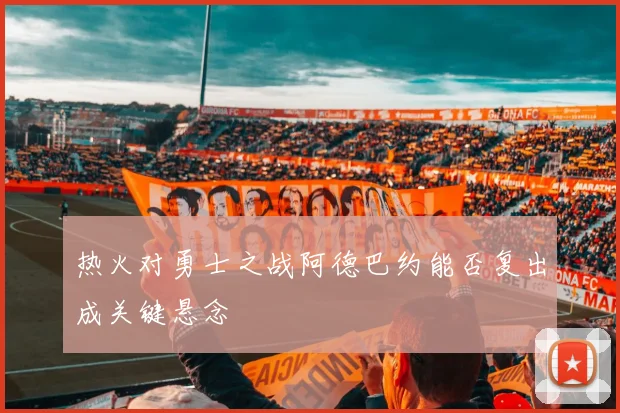 热火对勇士之战阿德巴约能否复出成关键悬念
