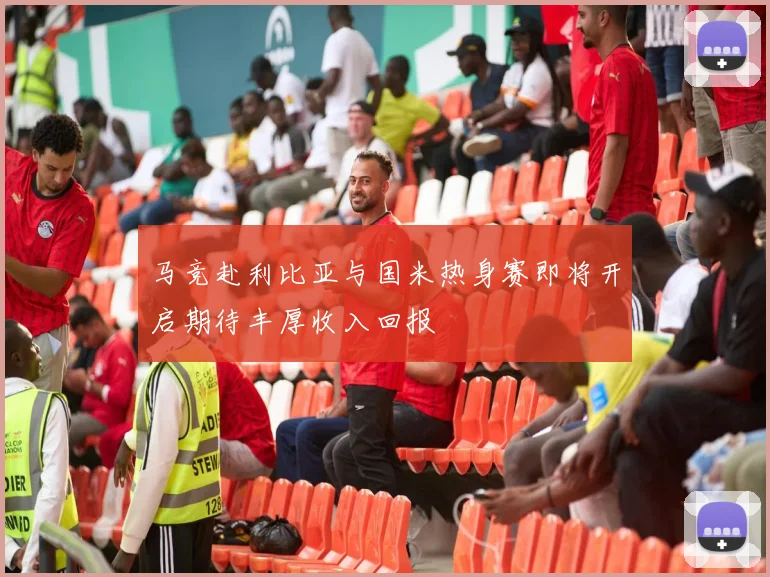 马竞赴利比亚与国米热身赛即将开启期待丰厚收入回报