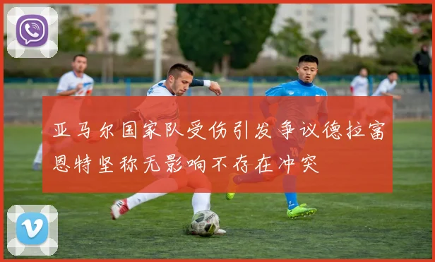 亚马尔国家队受伤引发争议德拉富恩特坚称无影响不存在冲突