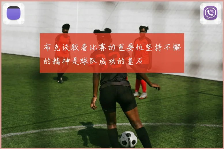 布克谈胶着比赛的重要性坚持不懈的精神是球队成功的基石