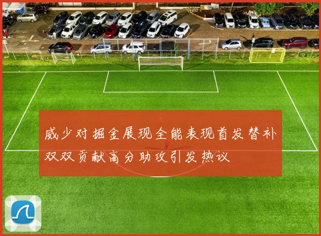 威少对掘金展现全能表现首发替补双双贡献高分助攻引发热议