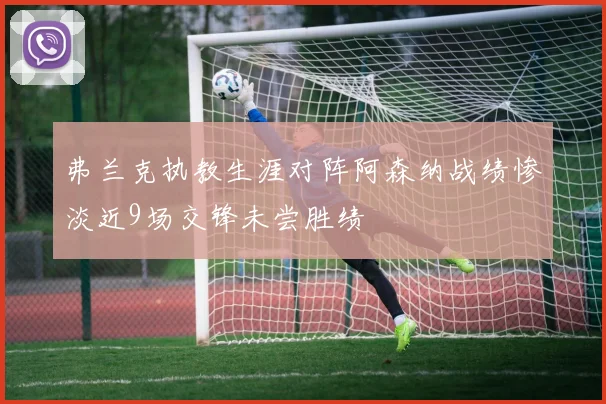 弗兰克执教生涯对阵阿森纳战绩惨淡近9场交锋未尝胜绩