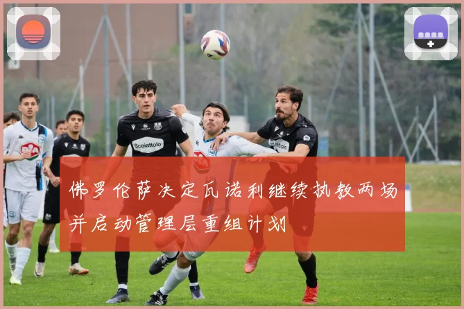 佛罗伦萨决定瓦诺利继续执教两场并启动管理层重组计划