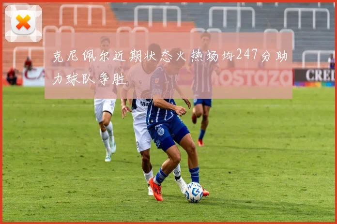克尼佩尔近期状态火热场均247分助力球队争胜