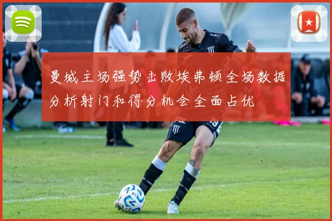 曼城主场强势击败埃弗顿全场数据分析射门和得分机会全面占优