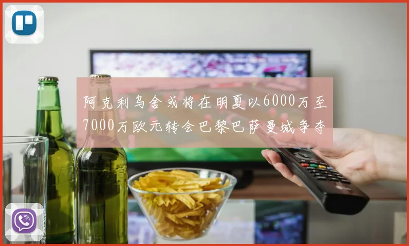阿克利乌舍或将在明夏以6000万至7000万欧元转会巴黎巴萨曼城争夺战升级