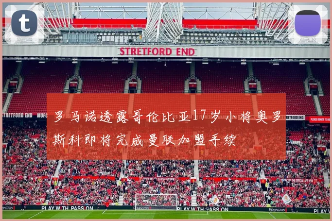 罗马诺透露哥伦比亚17岁小将奥罗斯科即将完成曼联加盟手续