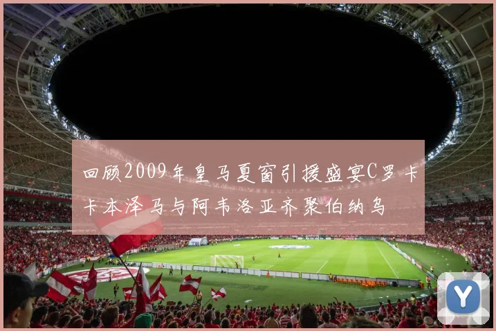 回顾2009年皇马夏窗引援盛宴C罗卡卡本泽马与阿韦洛亚齐聚伯纳乌