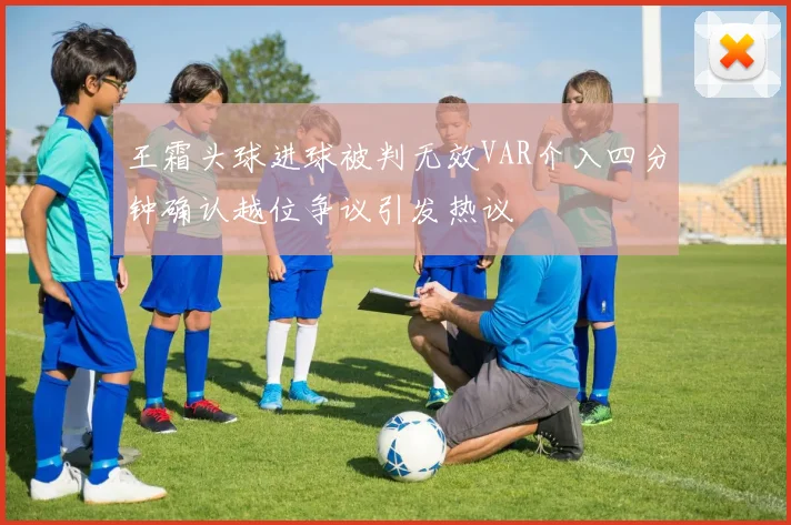 王霜头球进球被判无效VAR介入四分钟确认越位争议引发热议