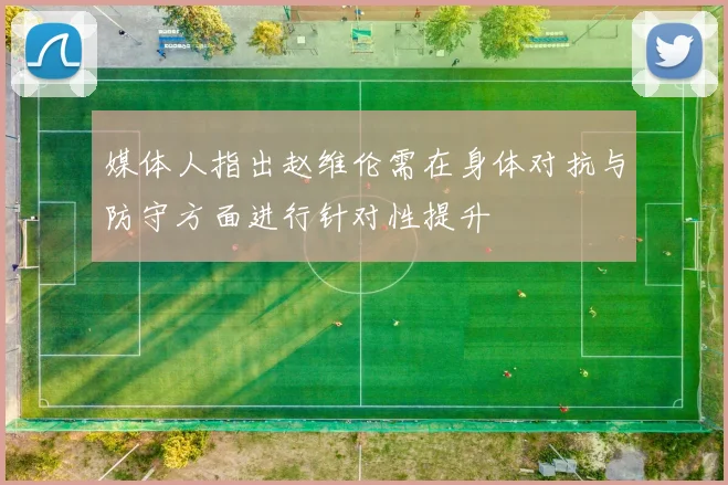 媒体人指出赵维伦需在身体对抗与防守方面进行针对性提升