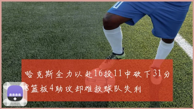 哈克斯全力以赴16投11中砍下31分8篮板4助攻却难救球队失利