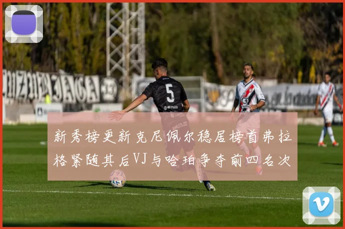 新秀榜更新克尼佩尔稳居榜首弗拉格紧随其后VJ与哈珀争夺前四名次