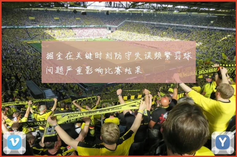 掘金在关键时刻防守失误频繁罚球问题严重影响比赛结果